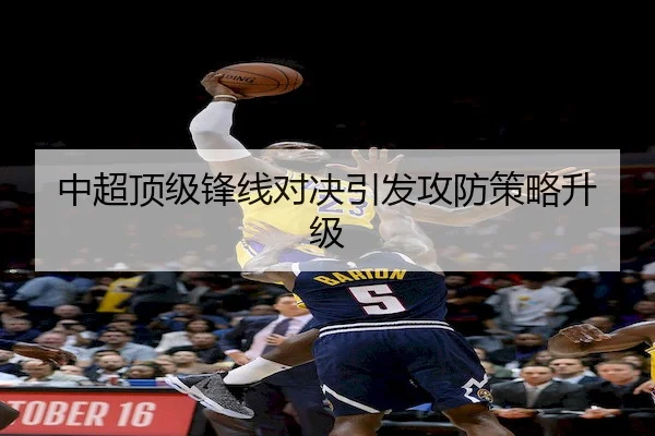 中超顶级锋线对决引发攻防策略升级